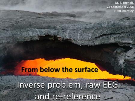 Inverse problem, raw EEG and re-reference From below the surface Dr. E. Tognoli, 25 September 2008 HBBL meeting.