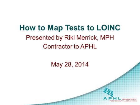 How to Map Tests to LOINC Presented by Riki Merrick, MPH Contractor to APHL May 28, 2014.