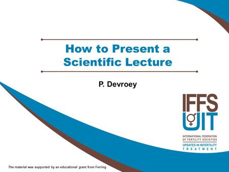 The material was supported by an educational grant from Ferring How to Present a Scientific Lecture P. Devroey.