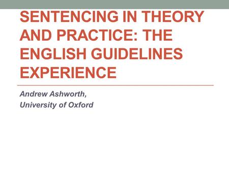 SENTENCING IN THEORY AND PRACTICE: THE ENGLISH GUIDELINES EXPERIENCE Andrew Ashworth, University of Oxford.