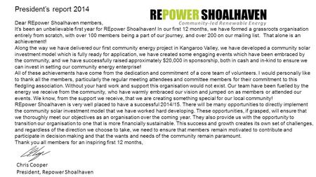 President’s report 2014 Dear REpower Shoalhaven members, It's been an unbelievable first year for REpower Shoalhaven! In our first 12 months, we have formed.