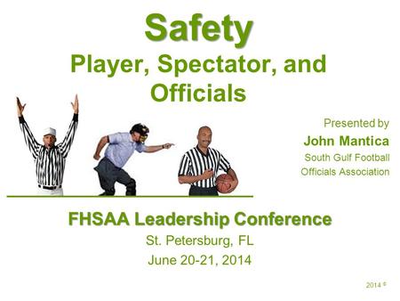 Safety Safety Player, Spectator, and Officials Presented by John Mantica South Gulf Football Officials Association FHSAA Leadership Conference St. Petersburg,