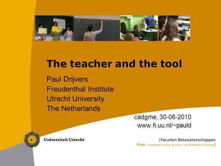 The teacher and the tool Paul Drijvers Freudenthal Institute Utrecht University The Netherlands cadgme, 30-06-2010 www.fi.uu.nl/~pauld.