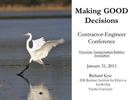 Making GOOD Decisions Contractor-Engineer Conference Wisconsin Transportation Builders Association January 31, 2013 Richard Kyte D.B. Reinhart Institute.