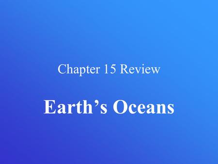 Chapter 15 Review Earth’s Oceans.