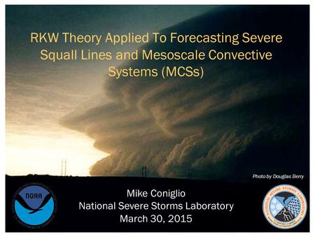 RKW Theory Applied To Forecasting Severe Squall Lines and Mesoscale Convective Systems (MCSs) Mike Coniglio National Severe Storms Laboratory March 30,