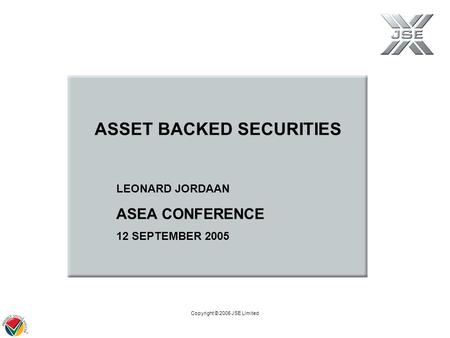 Copyright © 2005 JSE Limited LEONARD JORDAAN ASEA CONFERENCE 12 SEPTEMBER 2005 ASSET BACKED SECURITIES.