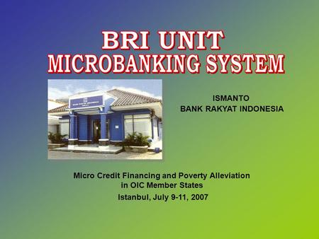 Micro Credit Financing and Poverty Alleviation in OIC Member States Istanbul, July 9-11, 2007 ISMANTO BANK RAKYAT INDONESIA.