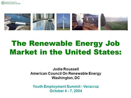 The Renewable Energy Job Market in the United States: Jodie Roussell American Council On Renewable Energy Washington, DC Youth Employment Summit - Veracruz.