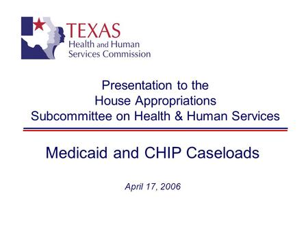 Presentation to the House Appropriations Subcommittee on Health & Human Services Medicaid and CHIP Caseloads April 17, 2006.