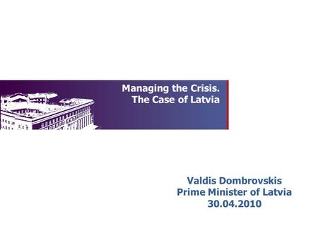 Managing the Crisis. The Case of Latvia Valdis Dombrovskis Prime Minister of Latvia 30.04.2010.