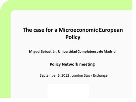 The case for a Microeconomic European Policy September 6, 2012, London Stock Exchange Policy Network meeting Miguel Sebastián, Universidad Complutense.