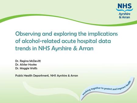 Observing and exploring the implications of alcohol-related acute hospital data trends in NHS Ayrshire & Arran Dr. Regina McDevitt Dr. Alister Hooke Dr.