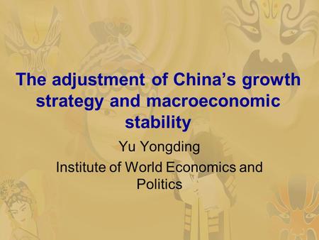 The adjustment of China’s growth strategy and macroeconomic stability Yu Yongding Institute of World Economics and Politics.