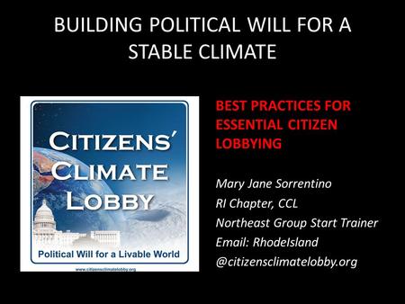 BUILDING POLITICAL WILL FOR A STABLE CLIMATE BEST PRACTICES FOR ESSENTIAL CITIZEN LOBBYING Mary Jane Sorrentino RI Chapter, CCL Northeast Group Start Trainer.