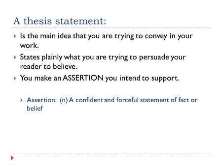 A thesis statement:  Is the main idea that you are trying to convey in your work.  States plainly what you are trying to persuade your reader to believe.