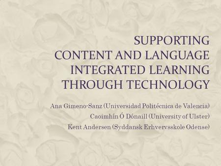 SUPPORTING CONTENT AND LANGUAGE INTEGRATED LEARNING THROUGH TECHNOLOGY Ana Gimeno-Sanz (Universidad Politécnica de Valencia) Caoimhín Ó Dónaill (University.