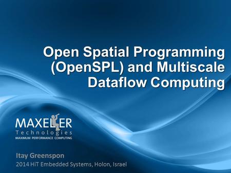 Itay Greenspon 2014 HiT Embedded Systems, Holon, Israel Open Spatial Programming (OpenSPL) and Multiscale Dataflow Computing.