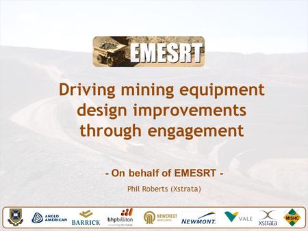 Driving mining equipment design improvements through engagement - On behalf of EMESRT - Phil Roberts (Xstrata)