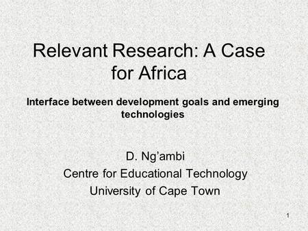 1 Relevant Research: A Case for Africa D. Ng’ambi Centre for Educational Technology University of Cape Town Interface between development goals and emerging.