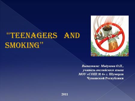 “ TEENAGERS AND Smoking ” Выполнила: Мидукова О.П., учитель английского языка МОУ «СОШ № 6» г. Шумерля Чувашской Республики 2011.