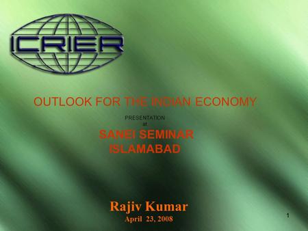 11 OUTLOOK FOR THE INDIAN ECONOMY PRESENTATION at SANEI SEMINAR ISLAMABAD Rajiv Kumar April 23, 2008.