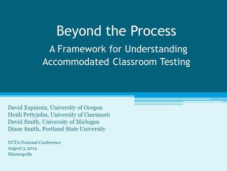 Beyond the Process A Framework for Understanding Accommodated Classroom Testing David Espinoza, University of Oregon Heidi Pettyjohn, University of Cincinnati.