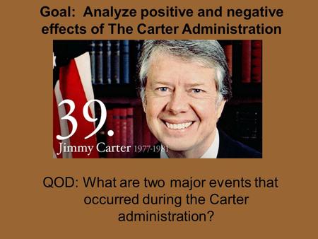 Goal: Analyze positive and negative effects of The Carter Administration QOD: What are two major events that occurred during the Carter administration?