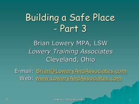 Lowery Training Associates 1 Building a Safe Place - Part 3 Brian Lowery MPA, LSW Lowery Training Associates Cleveland, Ohio