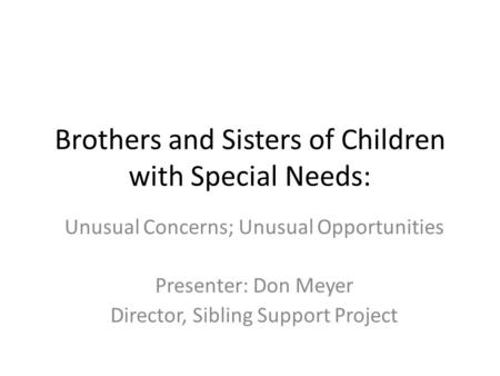 Brothers and Sisters of Children with Special Needs: Unusual Concerns; Unusual Opportunities Presenter: Don Meyer Director, Sibling Support Project.