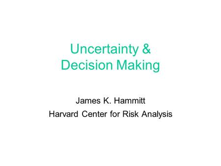 Uncertainty & Decision Making James K. Hammitt Harvard Center for Risk Analysis.