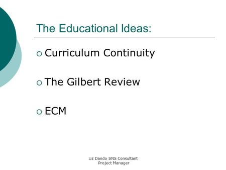 Liz Dando SNS Consultant Project Manager The Educational Ideas:  Curriculum Continuity  The Gilbert Review  ECM.