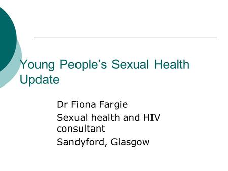 Young People’s Sexual Health Update Dr Fiona Fargie Sexual health and HIV consultant Sandyford, Glasgow.