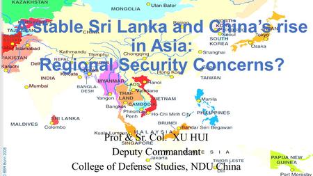 A stable Sri Lanka and China’s rise in Asia: Regional Security Concerns? Prof & Sr. Col. XU HUI Deputy Commandant College of Defense Studies, NDU China.