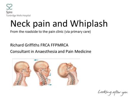 Neck pain and Whiplash From the roadside to the pain clinic (via primary care) Richard Griffiths FRCA FFPMRCA Consultant in Anaesthesia and Pain Medicine.