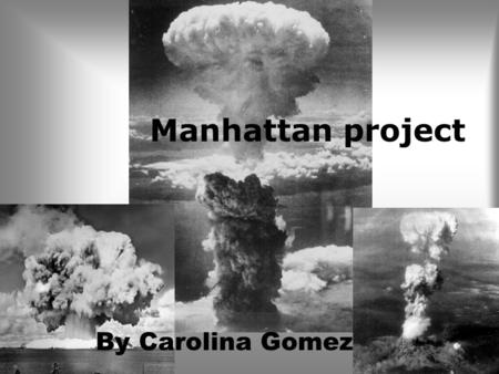 Manhattan project By Carolina Gomez. Role in WW2 The Manhattan Project most destructive weapon in the history of combat. It helped bring an end to the.