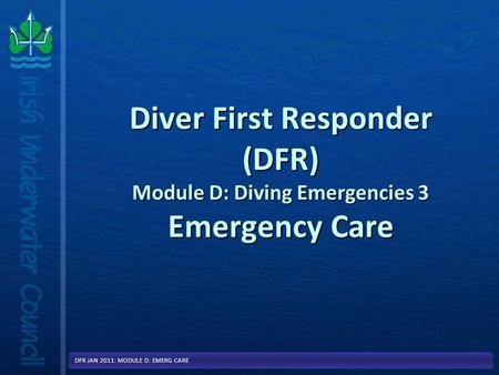 Diver First Responder (DFR) Module D: Diving Emergencies 3 Emergency Care DFR JAN 2011: MODULE D: EMERG CARE.