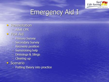 Emergency Aid I Resuscitation Resuscitation –Adult CPR First Aid First Aid –Primary Survey –Secondary Survey –Recovery position –Summoning help –Dressings.