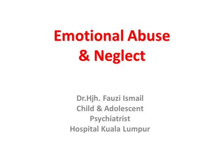 Emotional Abuse & Neglect Dr.Hjh. Fauzi Ismail Child & Adolescent Psychiatrist Hospital Kuala Lumpur.