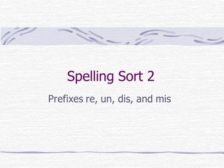 Spelling Sort 2 Prefixes re, un, dis, and mis. Prefixes re, un, dis and mis The prefix re means again or back The prefix un means not or the opposite.