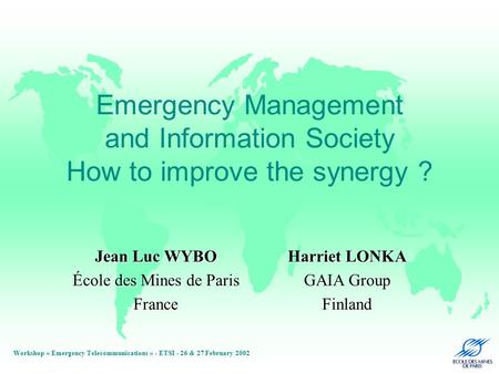 Workshop « Emergency Telecommunications » - ETSI - 26 & 27 February 2002 Emergency Management and Information Society How to improve the synergy ? Jean.