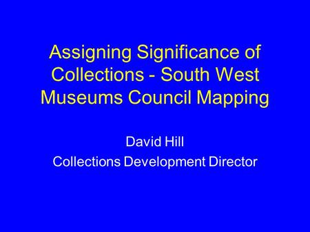 Assigning Significance of Collections - South West Museums Council Mapping David Hill Collections Development Director.