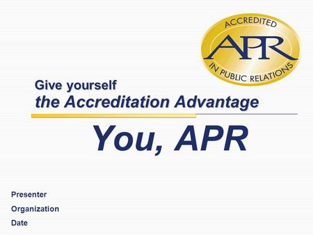 Give yourself the Accreditation Advantage You, APR Presenter Organization Date.