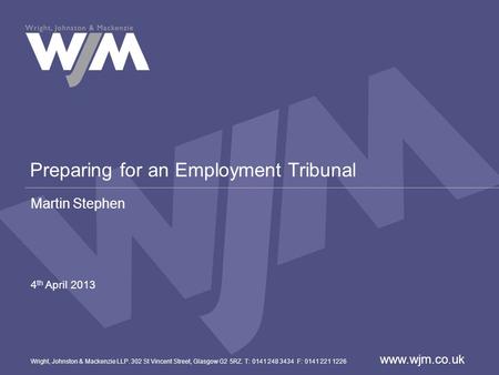 Preparing for an Employment Tribunal Martin Stephen 4 th April 2013 Wright, Johnston & Mackenzie LLP. 302 St Vincent Street, Glasgow G2 5RZ. T: 0141 248.