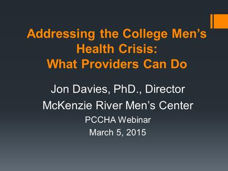 Addressing the College Men’s Health Crisis: What Providers Can Do Jon Davies, PhD., Director McKenzie River Men’s Center PCCHA Webinar March 5, 2015.