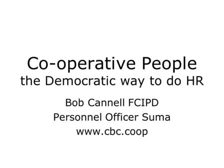 Co-operative People the Democratic way to do HR Bob Cannell FCIPD Personnel Officer Suma www.cbc.coop.