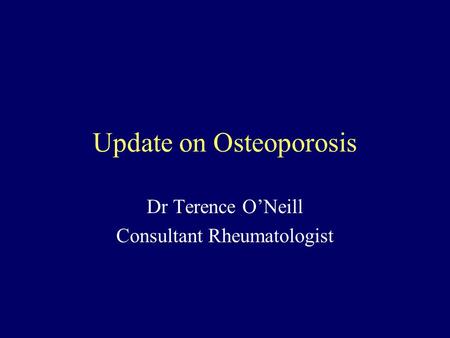 Update on Osteoporosis Dr Terence O’Neill Consultant Rheumatologist.