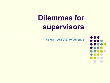 Dilemmas for supervisors Helen’s personal experience.