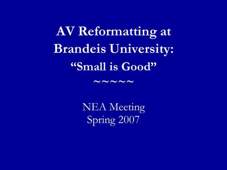 AV Reformatting at Brandeis University: “Small is Good” ~~~~~ NEA Meeting Spring 2007.