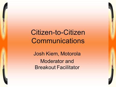 Citizen-to-Citizen Communications Josh Kiem, Motorola Moderator and Breakout Facilitator.